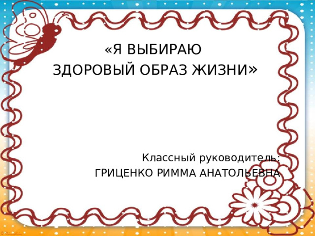 «Я ВЫБИРАЮ  ЗДОРОВЫЙ ОБРАЗ ЖИЗНИ » Классный руководитель: ГРИЦЕНКО РИММА АНАТОЛЬЕВНА 