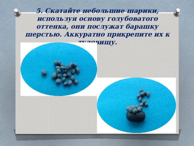 5. Скатайте небольшие шарики, используя основу голубоватого оттенка, они послужат барашку шерстью. Аккуратно прикрепите их к туловищу. 