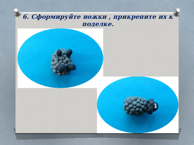 6. Сформируйте ножки , прикрепите их к поделке. 