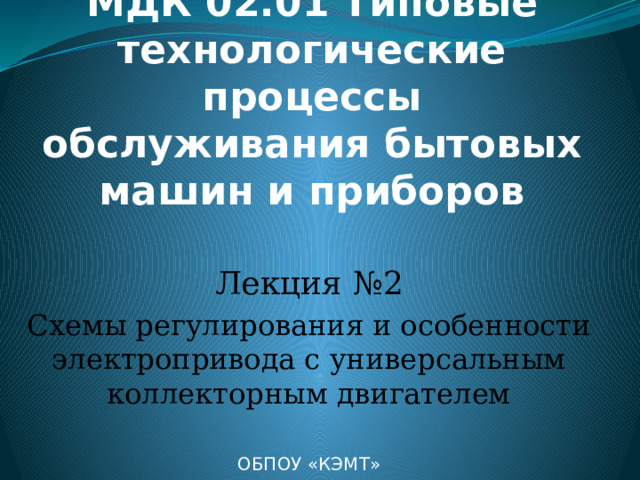 МДК 02.01 Типовые технологические процессы обслуживания бытовых машин и приборов Лекция №2 Схемы регулирования и особенности электропривода с универсальным коллекторным двигателем ОБПОУ «КЭМТ» 