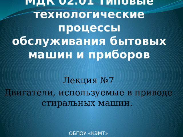 МДК 02.01 Типовые технологические процессы обслуживания бытовых машин и приборов Лекция №7 Двигатели, используемые в приводе стиральных машин. ОБПОУ «КЭМТ» 