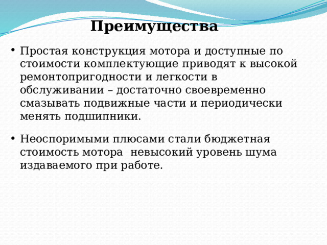 Преимущества Простая конструкция мотора и доступные по стоимости комплектующие приводят к высокой ремонтопригодности и легкости в обслуживании – достаточно своевременно смазывать подвижные части и периодически менять подшипники. Неоспоримыми плюсами стали бюджетная стоимость мотора невысокий уровень шума издаваемого при работе. 