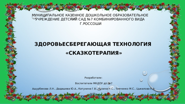 Муниципальное казенное дошкольное образовательное учреждение детский сад №7 комбинированного вида   г.Россоши Здоровьесберегающая технология «Сказкотерапия» Разработали: Воспитатели МКДОУ д/с №7 Ашурбекова Л.Н., Дадашева Ю.А., Катунина Г.В., Кузина Н.С., Тимченко М.С., Цыкалова Е.А. 2021г. 