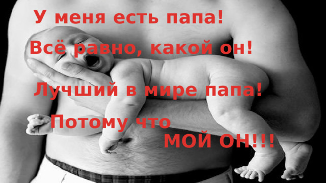 У меня есть папа! Всё равно, какой он! Лучший в мире папа! Потому что МОЙ ОН!!! 