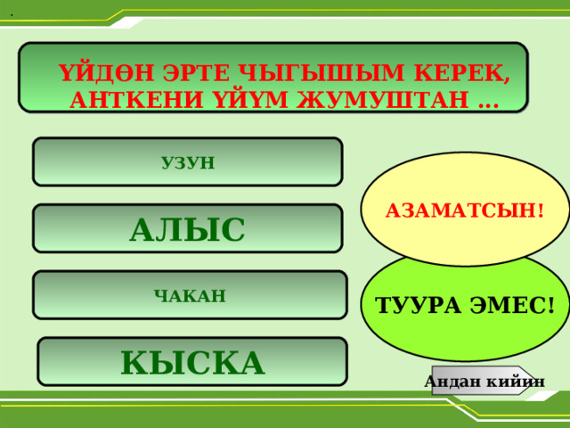  .  ҮЙДӨН ЭРТЕ ЧЫГЫШЫМ КЕРЕК, АНТКЕНИ ҮЙҮМ ЖУМУШТАН ... УЗУН АЗАМАТСЫН! АЛЫС ТУУРА ЭМЕС! ЧАКАН КЫСКА Андан кийин 