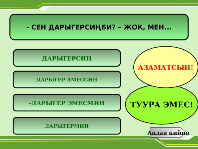 - СЕН ДАРЫГЕРСИҢБИ ? – ЖОК, МЕН...     АЗАМАТСЫН! ДАРЫГЕРСИҢ ДАРЫГЕР ЭМЕССИҢ ТУУРА ЭМЕС! -ДАРЫГЕР ЭМЕСМИН ДАРЫГЕРМИН Андан кийин 