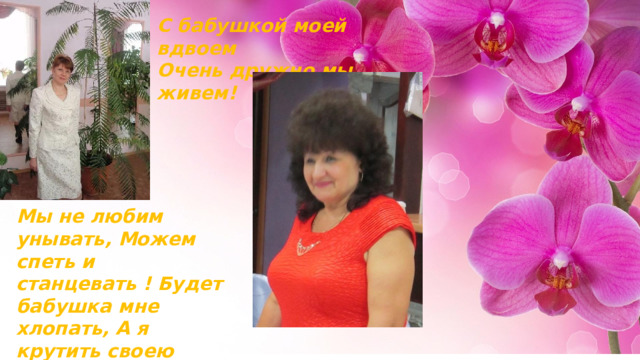 С бабушкой моей вдвоем   Очень дружно мы живем!  Мы не любим унывать,   Можем спеть и станцевать !   Будет бабушка мне хлопать,   А я крутить своею попой! 