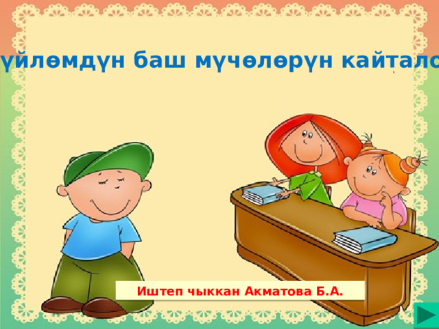 С ү йл ө мд ү н баш м ү ч ө л ө р ү н кайталоо Иштеп чыккан Акматова Б.А. 
