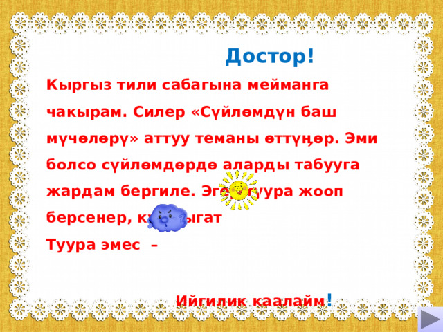  Достор! Кыргыз тили сабагына мейманга чакырам. Силер «С үйл өмд үн баш мүч өлөр ү» аттуу теманы өтт үӊ өр . Эми болсо с үйл өмдөрдө аларды табууга жардам бергиле . Эгер туура жооп берсенер, к үн чыгат Туура эмес –   Ийгилик каалайм !  