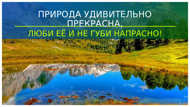 ПРИРОДА УДИВИТЕЛЬНО ПРЕКРАСНА, ЛЮБИ ЕЁ И НЕ ГУБИ НАПРАСНО! 