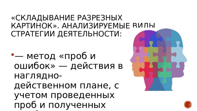 «Складывание разрезных картинок». Анализируемые виды стратегии деятельности: — метод «проб и ошибок» — действия в наглядно-действенном плане, с учетом проведенных проб и полученных ошибок; 