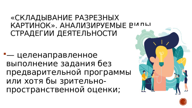 «Складывание разрезных картинок». Анализируемые виды страдегии деятельности — целенаправленное выполнение задания без предварительной програм­мы или хотя бы зрительно-пространственной оценки; 