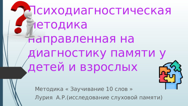 Психодиагностическая методика направленная на диагностику памяти у детей и взрослых Методика « Заучивание 10 слов » Лурия А.Р.(исследование слуховой памяти) 