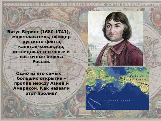 Витус Беринг (1680-1741), мореплаватель, офицер русского флота, капитан-командор, исследовал северные и восточные берега России.  Одно из его самых больших открытий - пролив между Азией и Америкой. Как назвали этот пролив? 