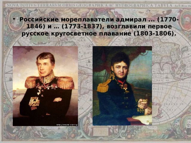 Российские мореплаватели адмирал ... (1770-1846) и … (1773-1837), возглавили первое русское кругосветное плавание (1803-1806). 