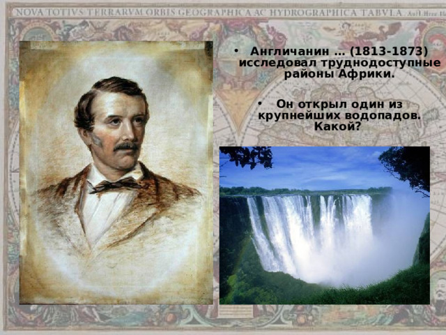 Англичанин … (1813-1873) исследовал труднодоступные районы Африки.  Он открыл один из крупнейших водопадов. Какой? 
