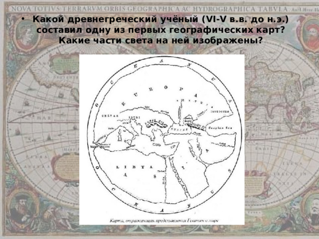 Какой древнегреческий учёный ( VI-V в.в. до н.э.) составил одну из первых географических карт? Какие части света на ней изображены? 