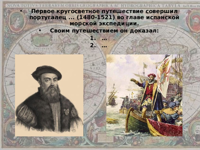 Первое кругосветное путешествие совершил португалец ... (1480-1521) во главе испанской морской экспедиции. Своим путешествием он доказал: … … 