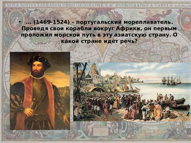 ... (1469-1524) – португальский мореплаватель. Проведя свои корабли вокруг Африки, он первым проложил морской путь в эту азиатскую страну. О какой стране идёт речь? 