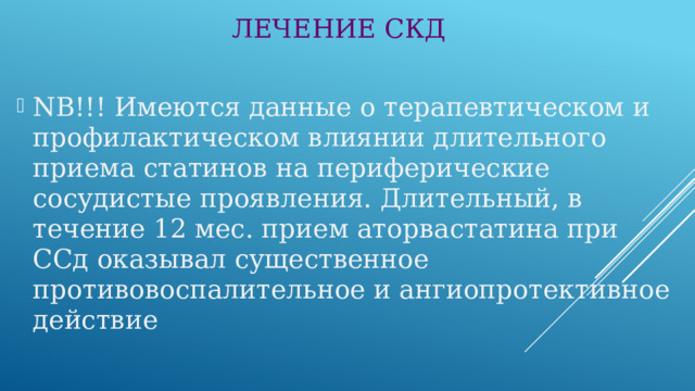 ЛЕЧЕНИЕ СКД NB!!! Имеются данные о терапевтическом и профилактическом влиянии длительного приема статинов на периферические сосудистые проявления. Длительный, в течение 12 мес. прием аторвастатина при ССд оказывал существенное противовоспалительное и ангиопротективное действие 