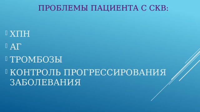 ПРОБЛЕМЫ ПАЦИЕНТА С СКВ: ХПН АГ ТРОМБОЗЫ КОНТРОЛЬ ПРОГРЕССИРОВАНИЯ ЗАБОЛЕВАНИЯ 