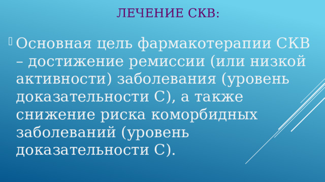 ЛЕЧЕНИЕ СКВ: Основная цель фармакотерапии СКВ – достижение ремиссии (или низкой активности) заболевания (уровень доказательности С), а также снижение риска коморбидных заболеваний (уровень доказательности С). 