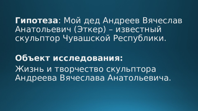 Гипотеза : Мой дед Андреев Вячеслав Анатольевич (Эткер) – известный скульптор Чувашской Республики. Объект исследования: Жизнь и творчество скульптора Андреева Вячеслава Анатольевича. 
