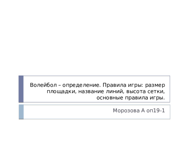 Волейбол – определение. Правила игры: размер площадки, название линий, высота сетки, основные правила игры. Морозова А оп19-1 