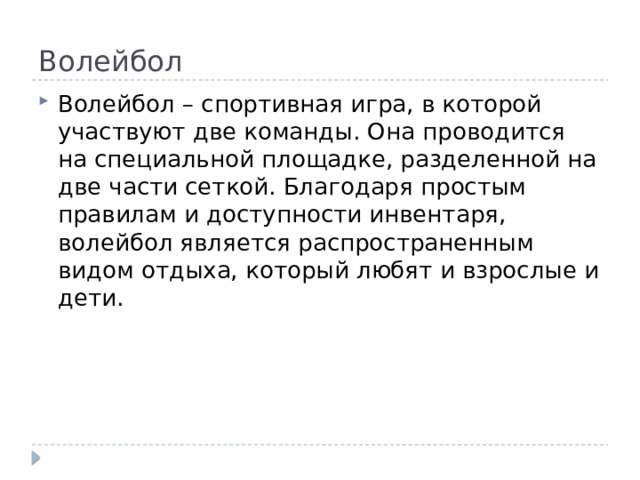 Волейбол Волейбол – спортивная игра, в которой участвуют две команды. Она проводится на специальной площадке, разделенной на две части сеткой. Благодаря простым правилам и доступности инвентаря, волейбол является распространенным видом отдыха, который любят и взрослые и дети. 