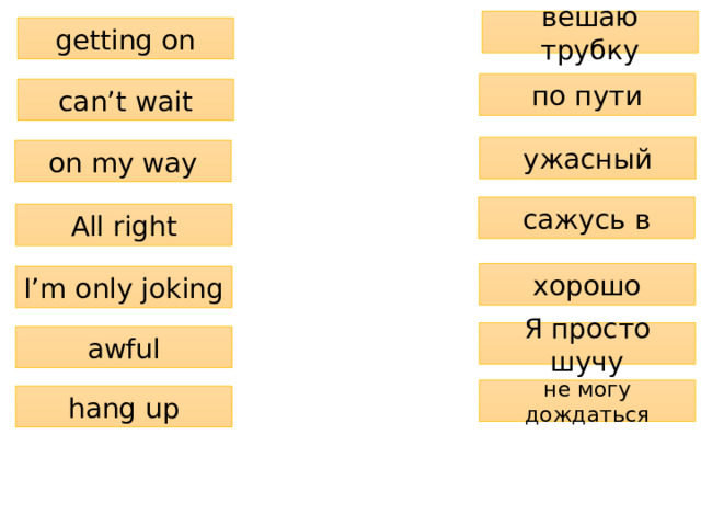 вешаю трубку getting on по пути can’t wait ужасный on my way сажусь в All right хорошо I’m only joking Я просто шучу awful не могу дождаться hang up 