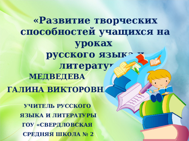 «Развитие творческих способностей учащихся на уроках русского языка и литературы» МЕДВЕДЕВА ГАЛИНА ВИКТОРОВНА     УЧИТЕЛЬ РУССКОГО ЯЗЫКА И ЛИТЕРАТУРЫ ГОУ « СВЕРДЛОВСКАЯ СРЕДНЯЯ ШКОЛА № 2 