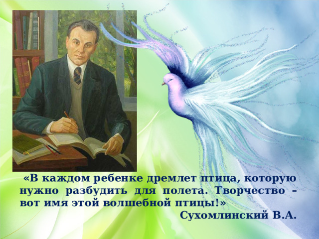  « В каждом ребенке дремлет птица, которую нужно разбудить для полета. Творчество – вот имя этой волшебной птицы! » Сухомлинский В.А. 