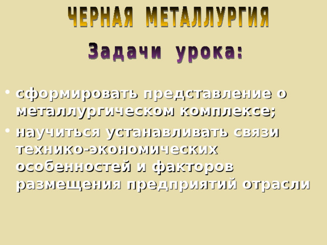 сформировать представление о металлургическом комплексе; научиться устанавливать связи технико-экономических особенностей и факторов размещения предприятий отрасли 