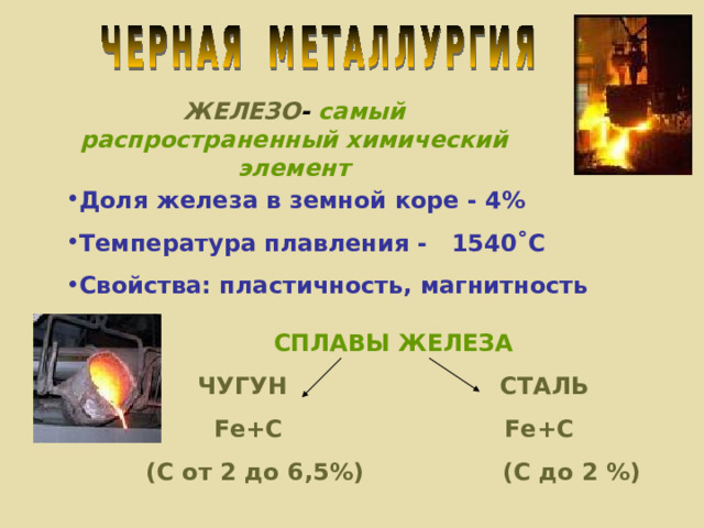 ЖЕЛЕЗО - самый распространенный химический  элемент Доля железа в земной коре - 4% Температура плавления - 1540˚С Свойства: пластичность, магнитность СПЛАВЫ ЖЕЛЕЗА ЧУГУН СТАЛЬ Fe+C  Fe+C (С от 2 до 6,5%) (С до 2 %)  