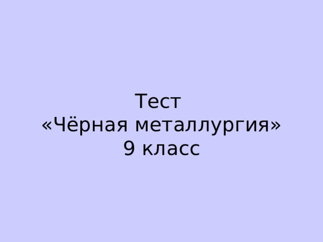 Тест  «Чёрная металлургия»  9 класс 