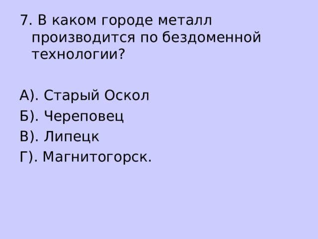 7. В каком городе металл производится по бездоменной технологии? А). Старый Оскол Б). Череповец В). Липецк Г). Магнитогорск. 