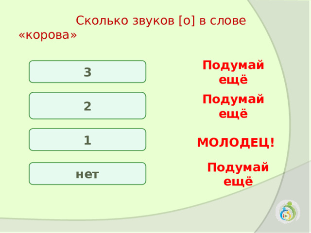  Сколько звуков [о] в слове «корова»  3 Подумай ещё 2 Подумай ещё 1 МОЛОДЕЦ! нет Подумай ещё 