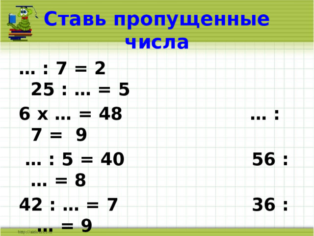 Ставь пропущенные числа … : 7 = 2 25 : … = 5 6 х … = 48 … : 7 = 9 … : 5 = 40 56 : … = 8 42 : … = 7 36 : … = 9 36 : … = 6 4 х … = 32 