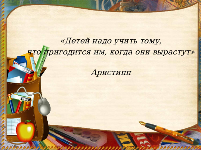   «Детей надо учить тому, что пригодится им, когда они вырастут»   Аристипп   