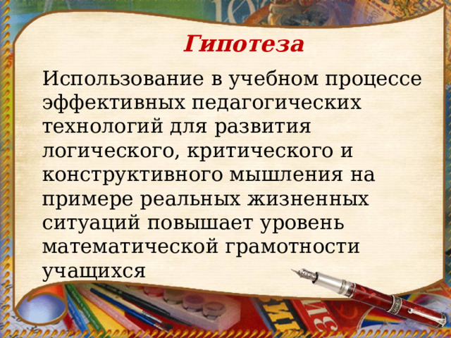 Гипотеза  Использование в учебном процессе эффективных педагогических технологий для развития логического, критического и конструктивного мышления на примере реальных жизненных ситуаций повышает уровень математической грамотности учащихся  