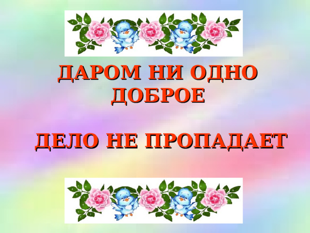 ДАРОМ НИ ОДНО ДОБРОЕ   ДЕЛО НЕ ПРОПАДАЕТ 