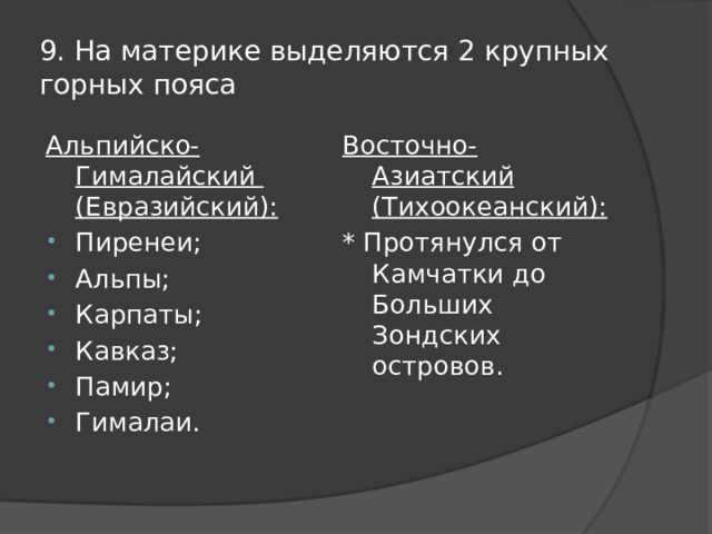 9. На материке выделяются 2 крупных горных пояса Альпийско-Гималайский (Евразийский): Восточно-Азиатский (Тихоокеанский): Пиренеи; Альпы; Карпаты; Кавказ; Памир; Гималаи. * Протянулся от Камчатки до Больших Зондских островов. 