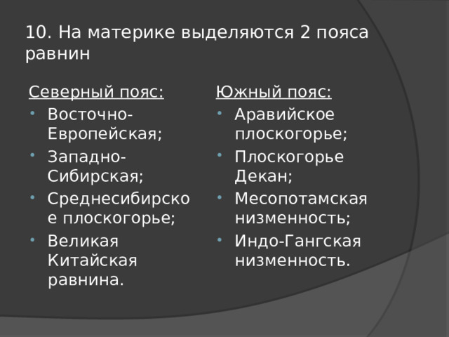 10. На материке выделяются 2 пояса равнин Северный пояс: Южный пояс: Восточно-Европейская; Западно-Сибирская; Среднесибирское плоскогорье; Великая Китайская равнина. Аравийское плоскогорье; Плоскогорье Декан; Месопотамская низменность; Индо-Гангская низменность. 
