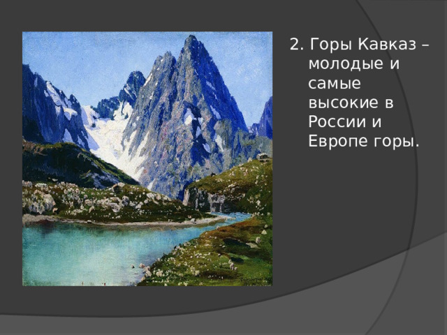 2. Горы Кавказ – молодые и самые высокие в России и Европе горы. 
