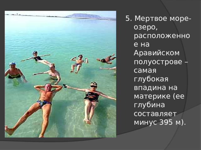 5. Мертвое море-озеро, расположенное на Аравийском полуострове – самая глубокая впадина на материке (ее глубина составляет минус 395 м). 