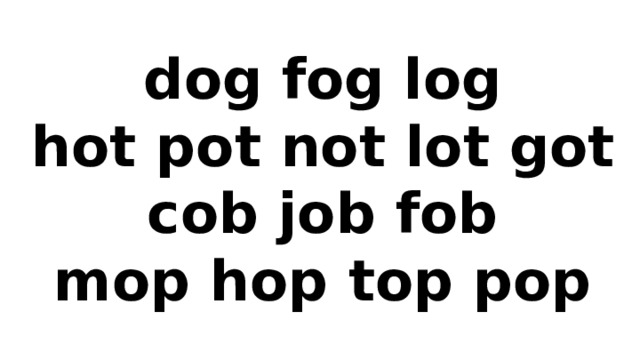 dog fog log  ho t po t no t lo t go t  cob job fob  mop hop t op pop 