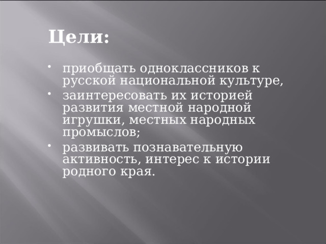 Цели: приобщать одноклассников к русской национальной культуре, заинтересовать их историей развития местной народной игрушки, местных народных промыслов; развивать познавательную активность, интерес к истории родного края. 