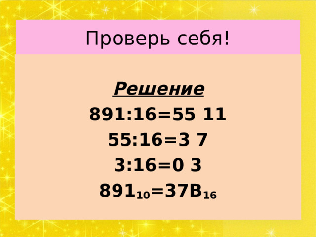 Проверь себя!   Решение 891:16=55 11 55:16=3 7 3:16=0 3 891 10 =37B 16  