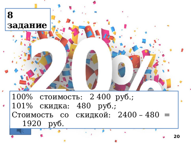 8 задание % стоимость: 2 400 руб.; % скидка: 480 руб.; Стоимость со скидкой: 2400 – 480 = 1920 руб.  