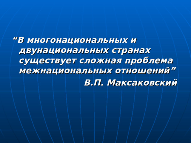 “ В многонациональных и двунациональных странах существует сложная проблема межнациональных отношений” В.П. Максаковский  